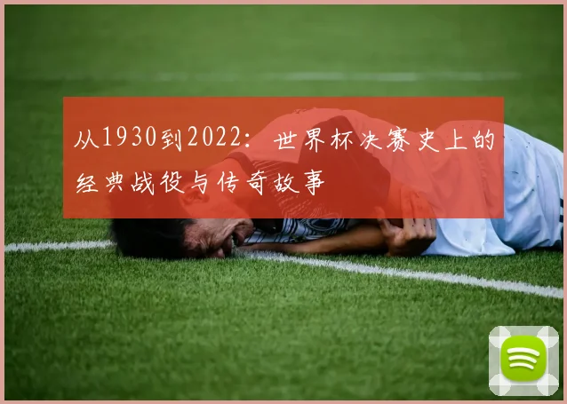 从1930到2022：世界杯决赛史上的经典战役与传奇故事