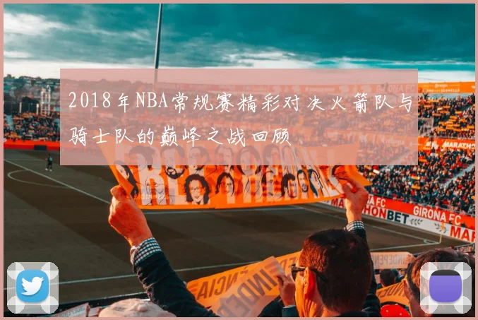 2018年NBA常规赛精彩对决火箭队与骑士队的巅峰之战回顾