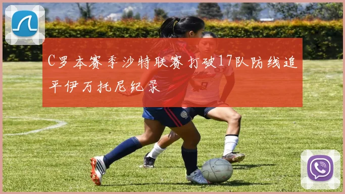 C罗本赛季沙特联赛打破17队防线追平伊万托尼纪录